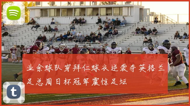 业余球队穿拜仁球衣逆袭夺英格兰足总周日杯冠军震惊足坛