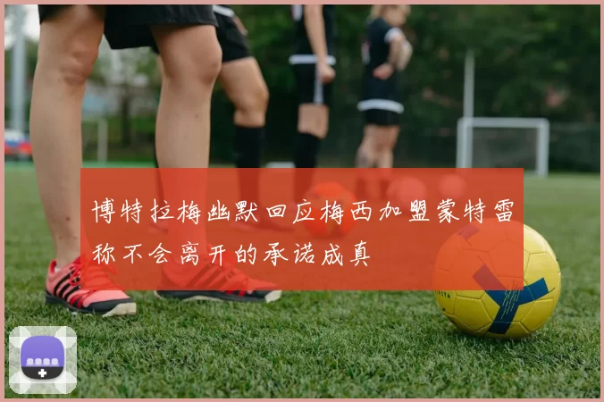 博特拉梅幽默回应梅西加盟蒙特雷称不会离开的承诺成真