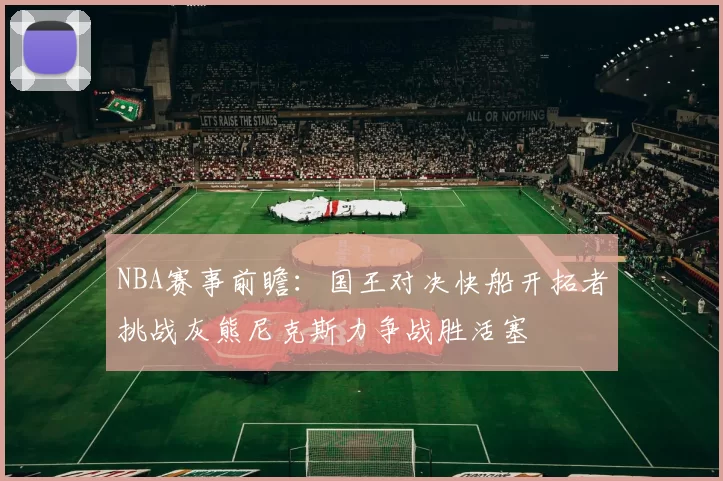 NBA赛事前瞻：国王对决快船开拓者挑战灰熊尼克斯力争战胜活塞