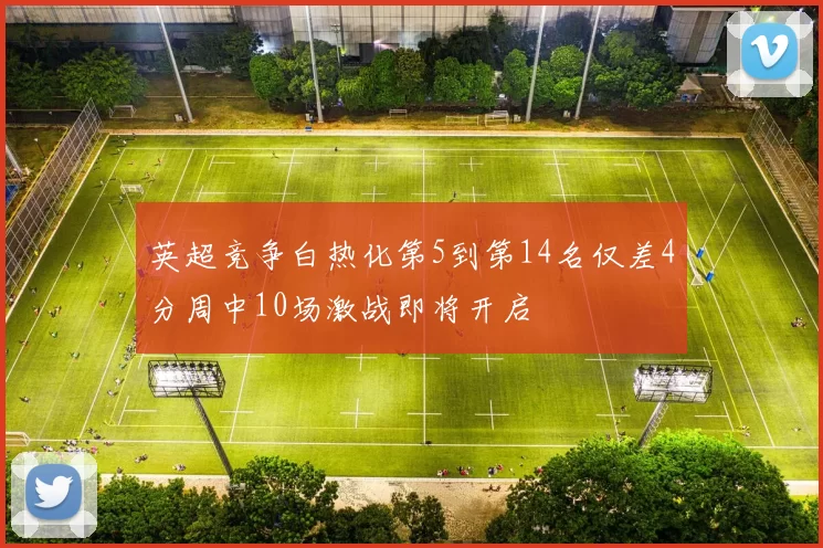 英超竞争白热化第5到第14名仅差4分周中10场激战即将开启