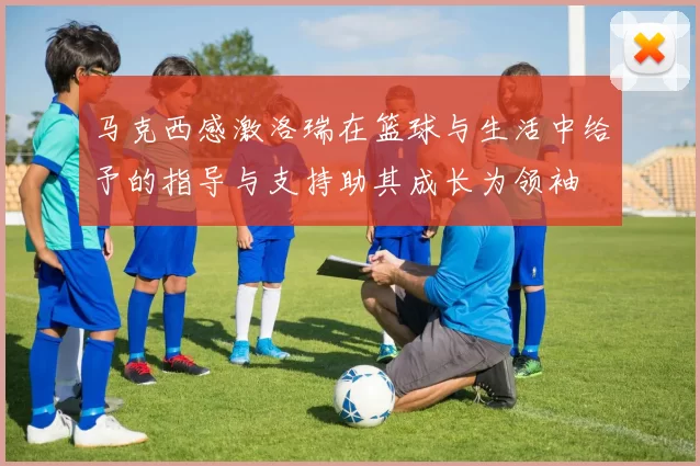 马克西感激洛瑞在篮球与生活中给予的指导与支持助其成长为领袖