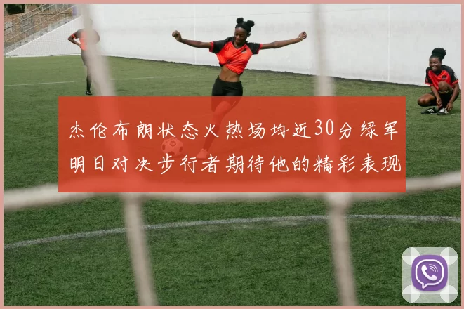 杰伦布朗状态火热场均近30分绿军明日对决步行者期待他的精彩表现