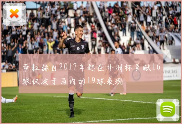 萨拉赫自2017年起在非洲杯贡献16球仅次于马内的19球表现