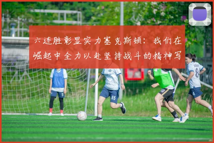 六连胜彰显实力塞克斯顿：我们在崛起中全力以赴坚持战斗的精神写照